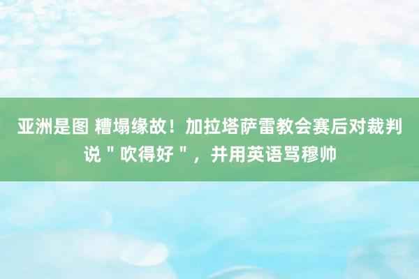 亚洲是图 糟塌缘故！加拉塔萨雷教会赛后对裁判说＂吹得好＂，并用英语骂穆帅