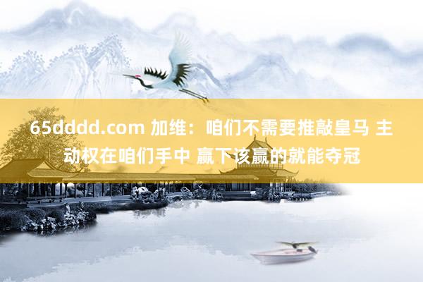 65dddd.com 加维:咱们不需要推敲皇马 主动权在咱们手中 赢下该赢的就能夺冠