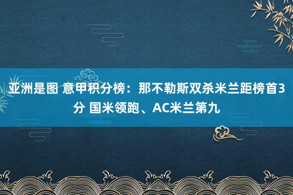 亚洲是图 意甲积分榜：那不勒斯双杀米兰距榜首3分 国米领跑、AC米兰第九