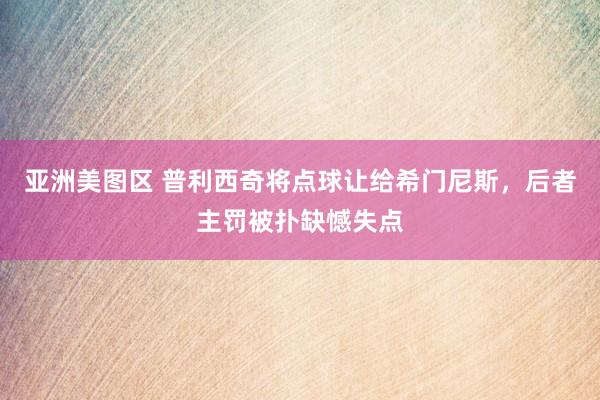 亚洲美图区 普利西奇将点球让给希门尼斯，后者主罚被扑缺憾失点